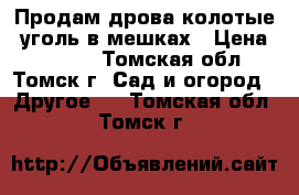 Продам дрова колотые, уголь в мешках › Цена ­ 8 000 - Томская обл., Томск г. Сад и огород » Другое   . Томская обл.,Томск г.